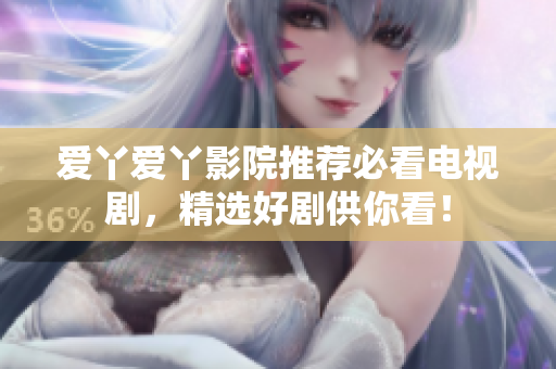 爱丫爱丫影院推荐必看电视剧，精选好剧供你看！