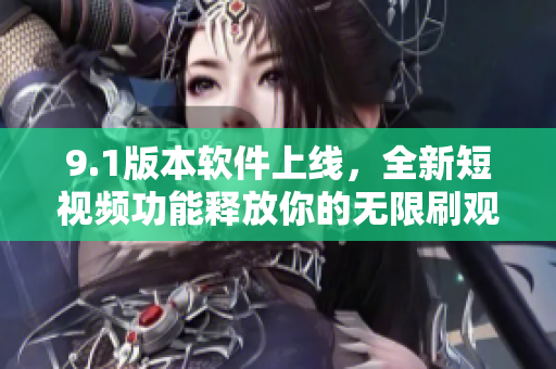 9.1版本软件上线，全新短视频功能释放你的无限刷观念