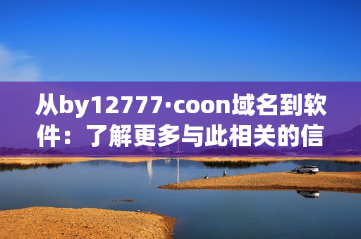 从by12777·coon域名到软件：了解更多与此相关的信息
