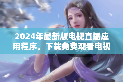 2024年最新版电视直播应用程序，下载免费观看电视直播的最佳选择