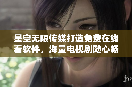 星空无限传媒打造免费在线看软件，海量电视剧随心畅享