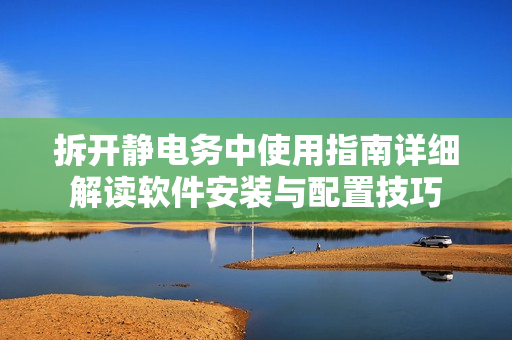 拆开静电务中使用指南详细解读软件安装与配置技巧