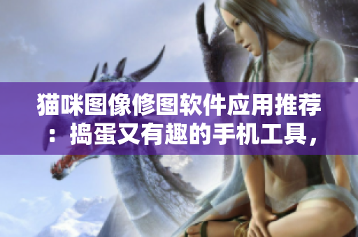 猫咪图像修图软件应用推荐：捣蛋又有趣的手机工具，让你享受创意灵感。