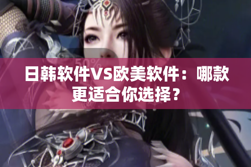 日韩软件VS欧美软件：哪款更适合你选择？