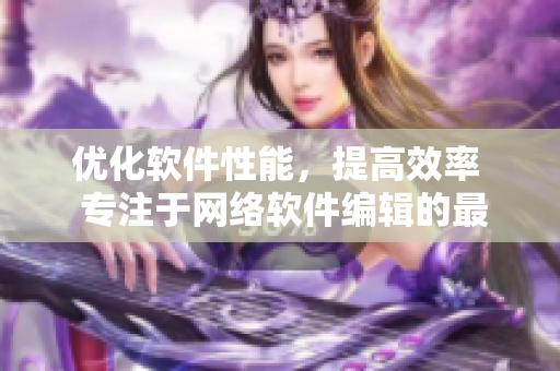 优化软件性能，提高效率  专注于网络软件编辑的最新技巧分享