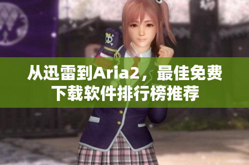 从迅雷到Aria2，最佳免费下载软件排行榜推荐