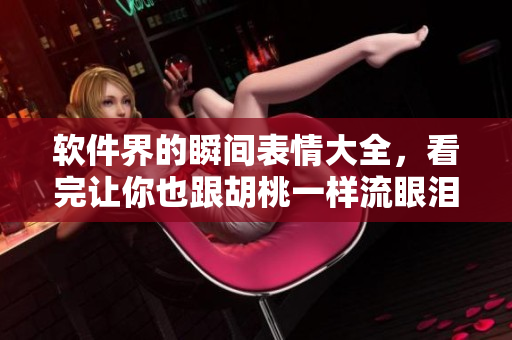 软件界的瞬间表情大全，看完让你也跟胡桃一样流眼泪翻白眼流口水！