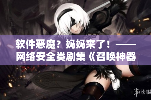 软件恶魔？妈妈来了！——网络安全类剧集《召唤神器》第一季