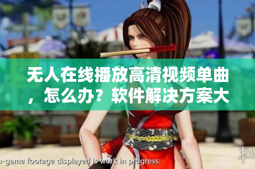 无人在线播放高清视频单曲，怎么办？软件解决方案大揭秘