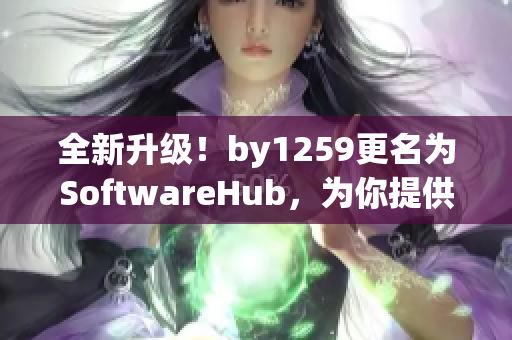 全新升级！by1259更名为SoftwareHub，为你提供最全面的软件资源！