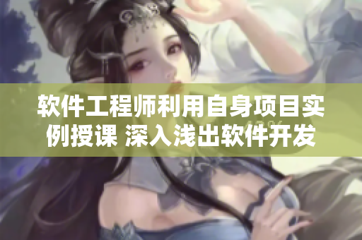 软件工程师利用自身项目实例授课 深入浅出软件开发技巧
