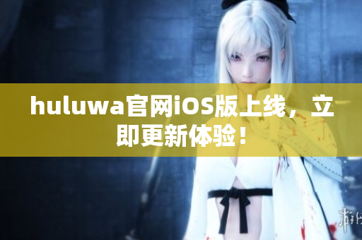huluwa官网iOS版上线，立即更新体验！