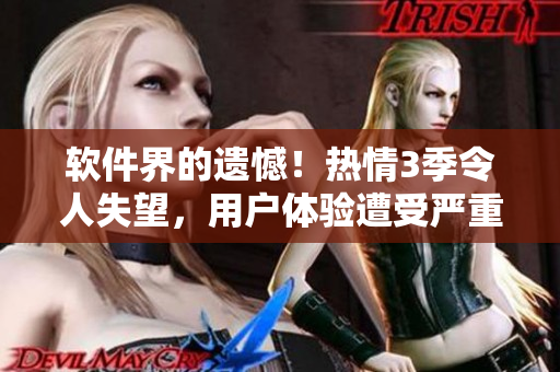 软件界的遗憾！热情3季令人失望，用户体验遭受严重挑战！
