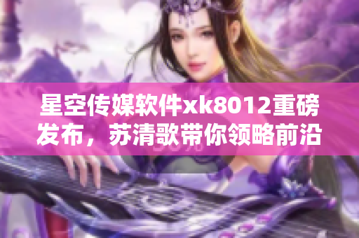 星空传媒软件xk8012重磅发布，苏清歌带你领略前沿科技创新