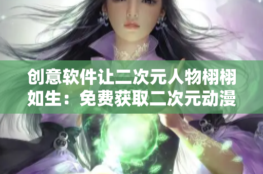 创意软件让二次元人物栩栩如生：免费获取二次元动漫人物素材教程