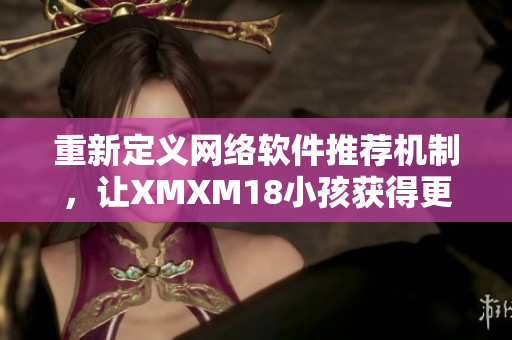 重新定义网络软件推荐机制，让XMXM18小孩获得更精准的推荐：一位编辑的故事