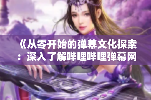 《从零开始的弹幕文化探索：深入了解哔哩哔哩弹幕网》