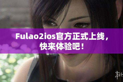 Fulao2ios官方正式上线，快来体验吧！
