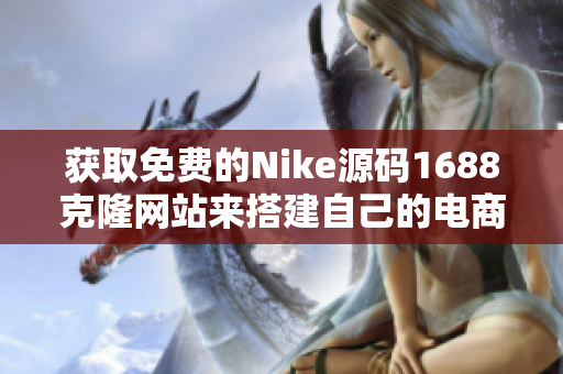 获取免费的Nike源码1688克隆网站来搭建自己的电商平台