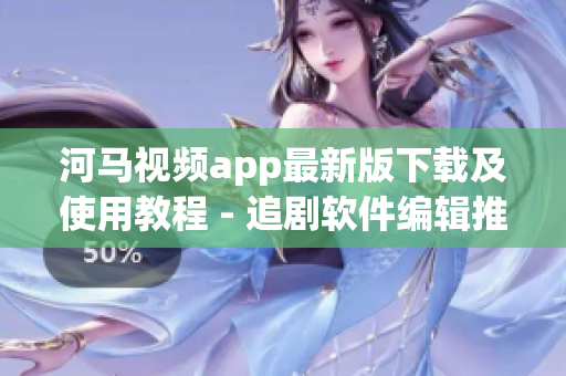 河马视频app最新版下载及使用教程 - 追剧软件编辑推荐