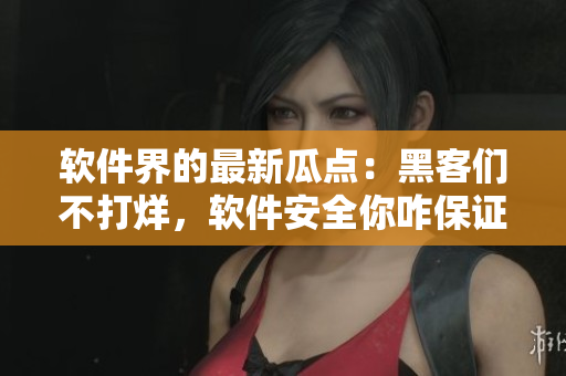软件界的最新瓜点：黑客们不打烊，软件安全你咋保证？