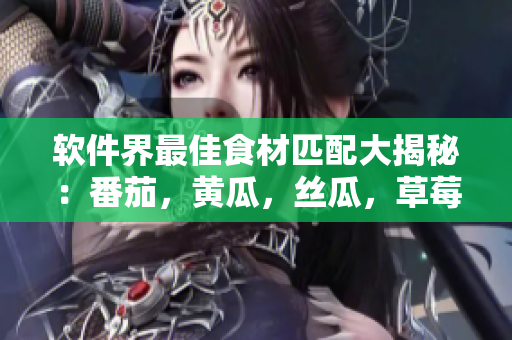 软件界最佳食材匹配大揭秘：番茄，黄瓜，丝瓜，草莓与秋葵兼备的好处！