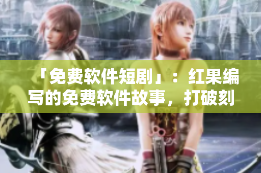 「免费软件短剧」：红果编写的免费软件故事，打破刻板印象