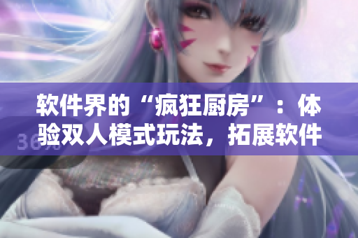 软件界的“疯狂厨房”：体验双人模式玩法，拓展软件操作技能