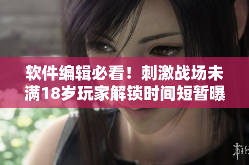 软件编辑必看！刺激战场未满18岁玩家解锁时间短暂曝光！