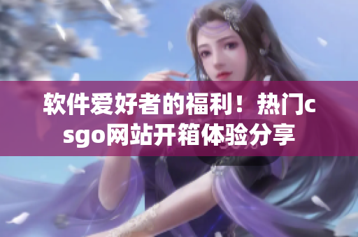 软件爱好者的福利！热门csgo网站开箱体验分享