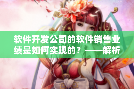 软件开发公司的软件销售业绩是如何实现的？——解析销售数据和市场趋势