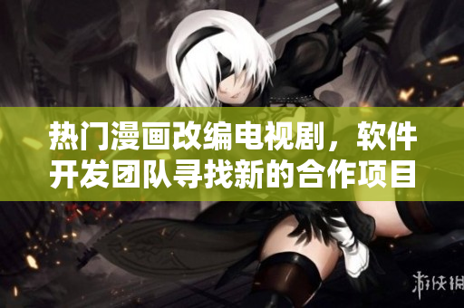热门漫画改编电视剧，软件开发团队寻找新的合作项目
