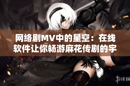 网络剧MV中的星空：在线软件让你畅游麻花传剧的宇宙，感受未知的魅力