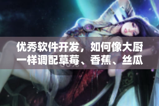优秀软件开发，如何像大厨一样调配草莓、香蕉、丝瓜、秋葵和香草？
