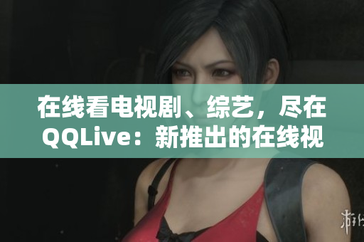 在线看电视剧、综艺，尽在QQLive：新推出的在线视频观看平台