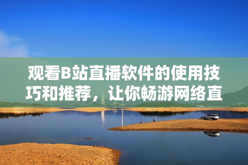 观看B站直播软件的使用技巧和推荐，让你畅游网络直播世界