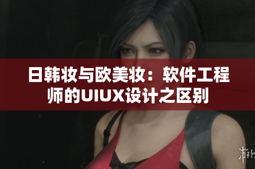 日韩妆与欧美妆：软件工程师的UIUX设计之区别