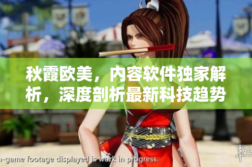 秋霞欧美，内容软件独家解析，深度剖析最新科技趋势