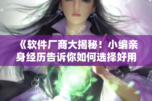 《软件厂商大揭秘！小编亲身经历告诉你如何选择好用的网络软件》