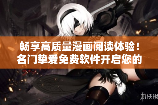 畅享高质量漫画阅读体验！名门挚爱免费软件开启您的漫画之旅！