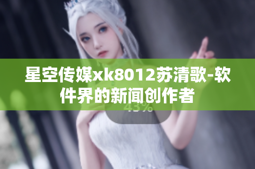 星空传媒xk8012苏清歌-软件界的新闻创作者