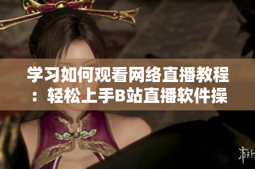 学习如何观看网络直播教程：轻松上手B站直播软件操作指南