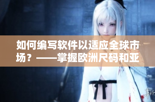 如何编写软件以适应全球市场？——掌握欧洲尺码和亚洲尺码对应表