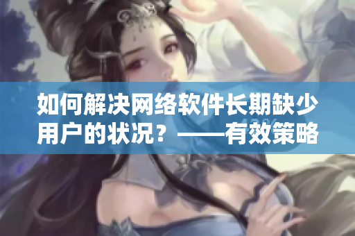 如何解决网络软件长期缺少用户的状况？——有效策略和方法！