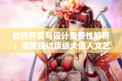 软件开发与设计重要性解析：深度探讨顶级大但人文艺术