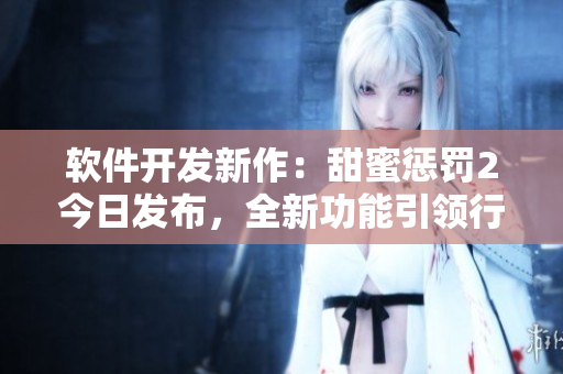 软件开发新作：甜蜜惩罚2今日发布，全新功能引领行业潮流