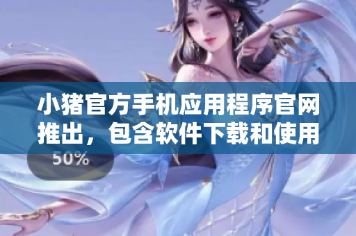 小猪官方手机应用程序官网推出，包含软件下载和使用指南