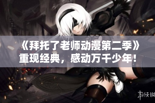 《拜托了老师动漫第二季》重现经典，感动万千少年！