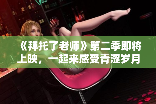 《拜托了老师》第二季即将上映，一起来感受青涩岁月的羁绊情！