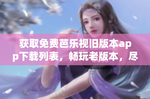 获取免费芭乐视旧版本app下载列表，畅玩老版本，尽享全新体验！